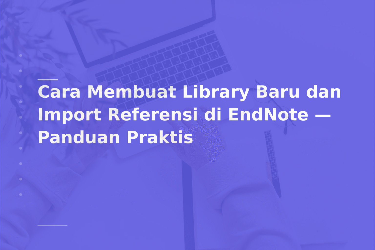 Cara Membuat Library Baru dan Import Referensi di EndNote — Panduan Praktis