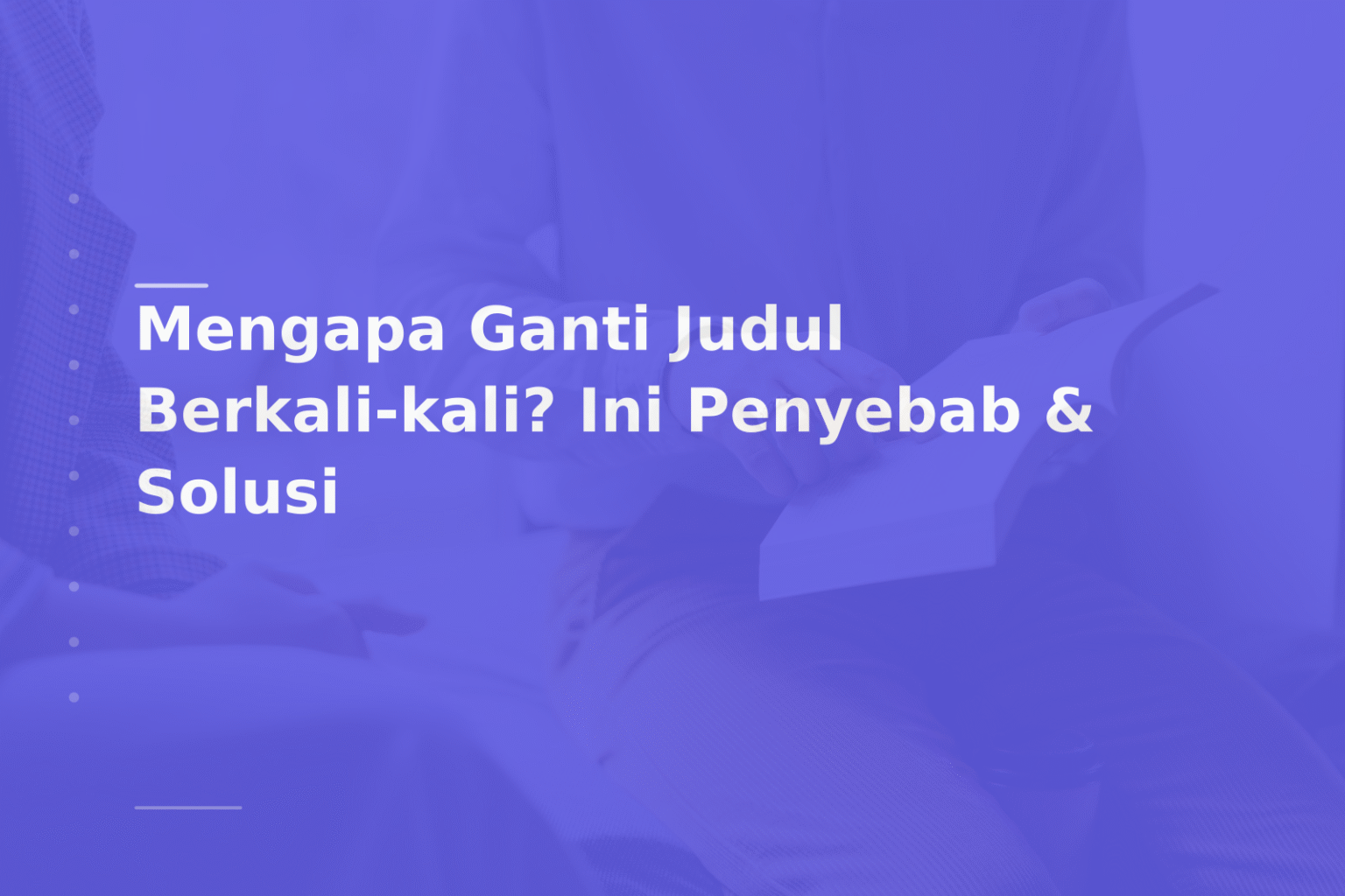 Mengapa Ganti Judul Berkali-kali? Ini Penyebab & Solusi