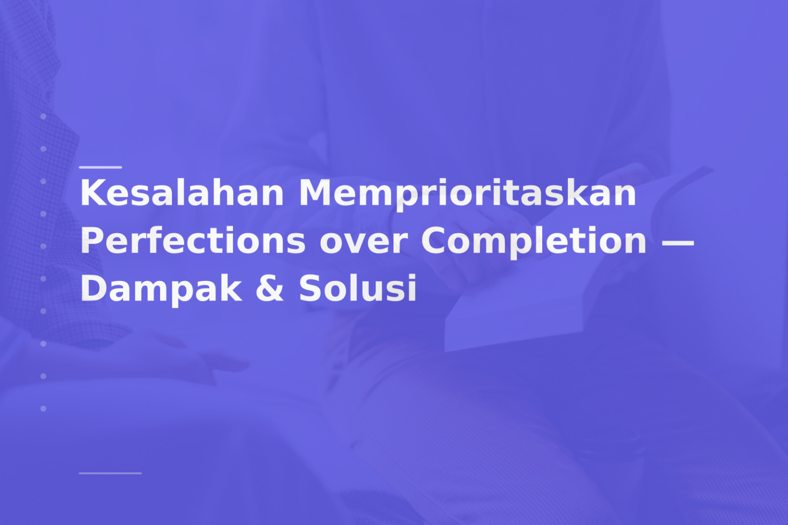 Kesalahan Memprioritaskan Perfections over Completion — Dampak & Solusi