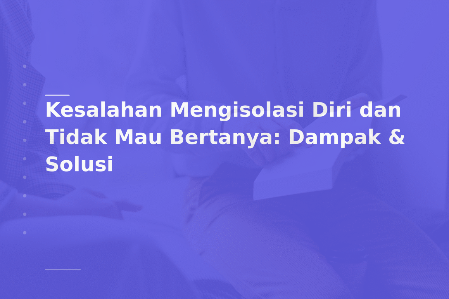 Kesalahan Mengisolasi Diri dan Tidak Mau Bertanya: Dampak & Solusi
