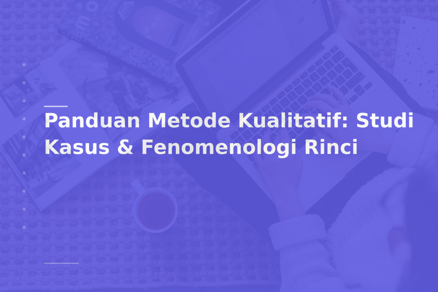 Panduan Metode Kualitatif: Studi Kasus & Fenomenologi Rinci