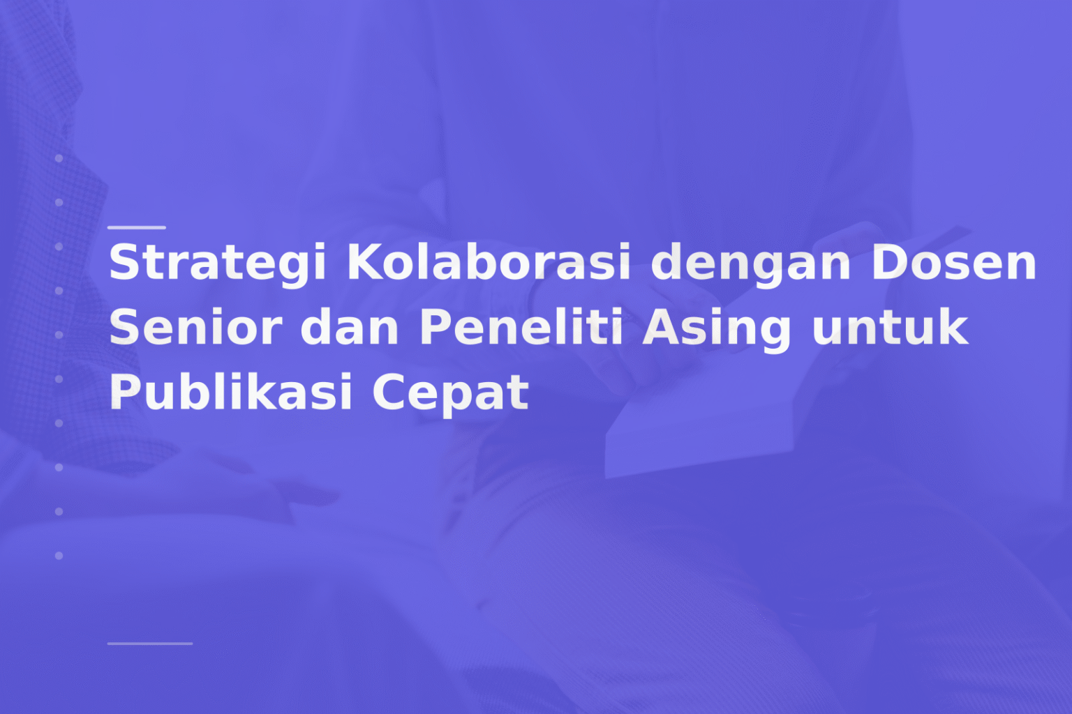 Strategi Kolaborasi dengan Dosen Senior dan Peneliti Asing untuk Publikasi Cepat