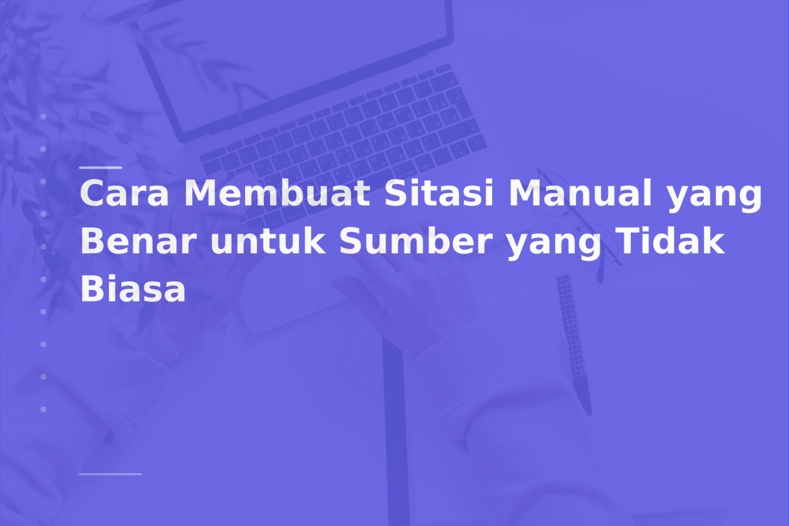 Cara Membuat Sitasi Manual yang Benar untuk Sumber yang Tidak Biasa