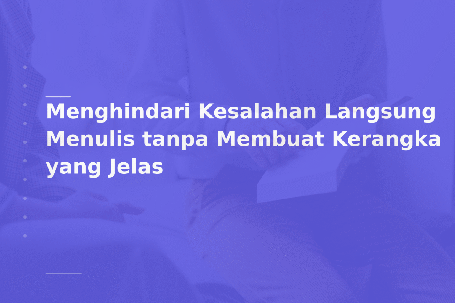 Menghindari Kesalahan Langsung Menulis tanpa Membuat Kerangka yang Jelas