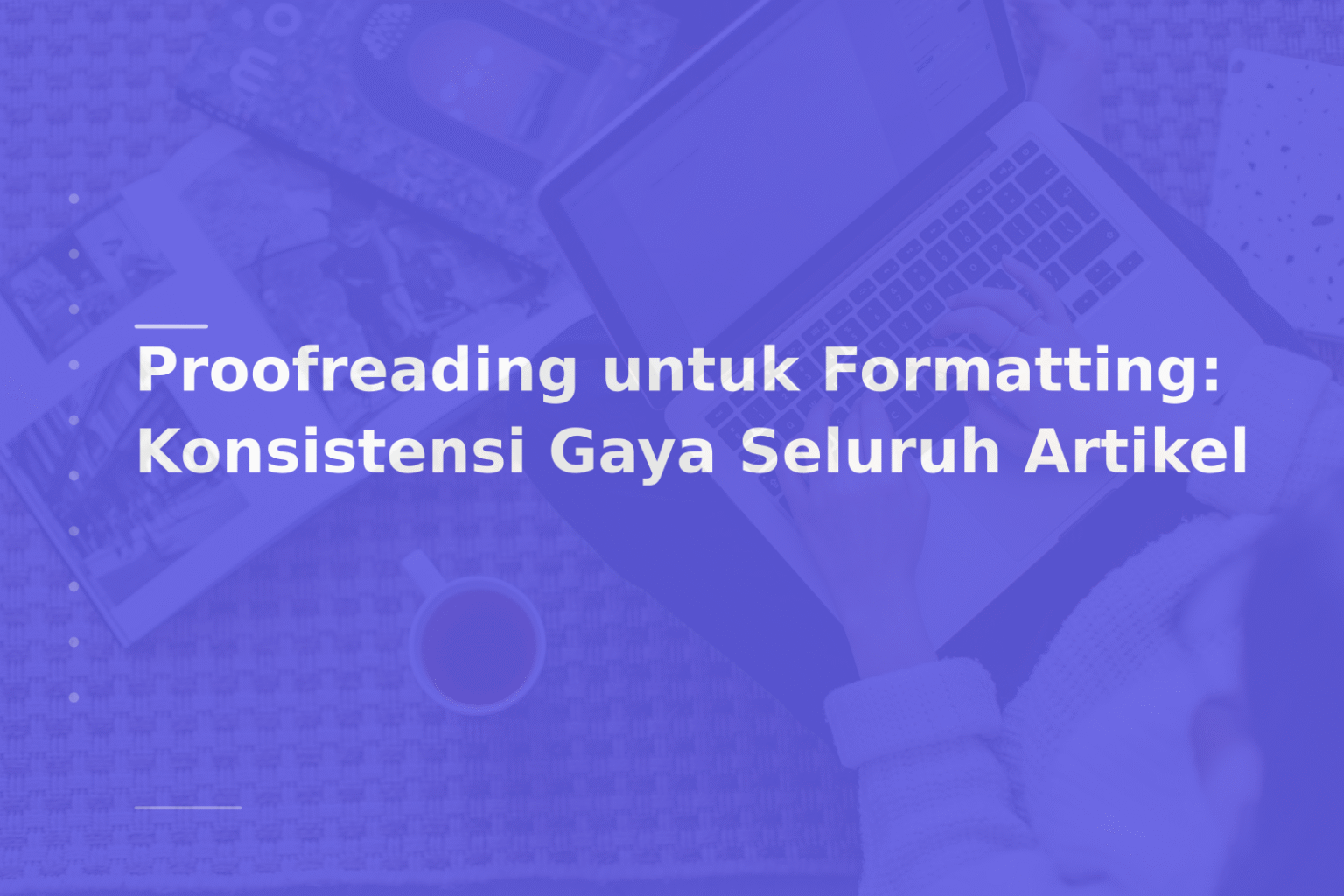 Proofreading untuk Formatting: Konsistensi Gaya Seluruh Artikel