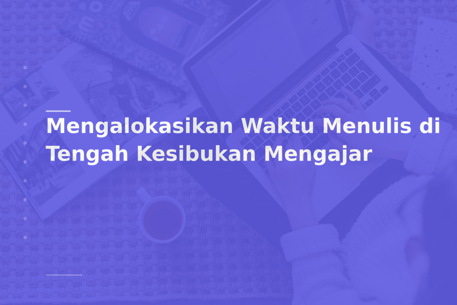 Mengalokasikan Waktu Menulis di Tengah Kesibukan Mengajar