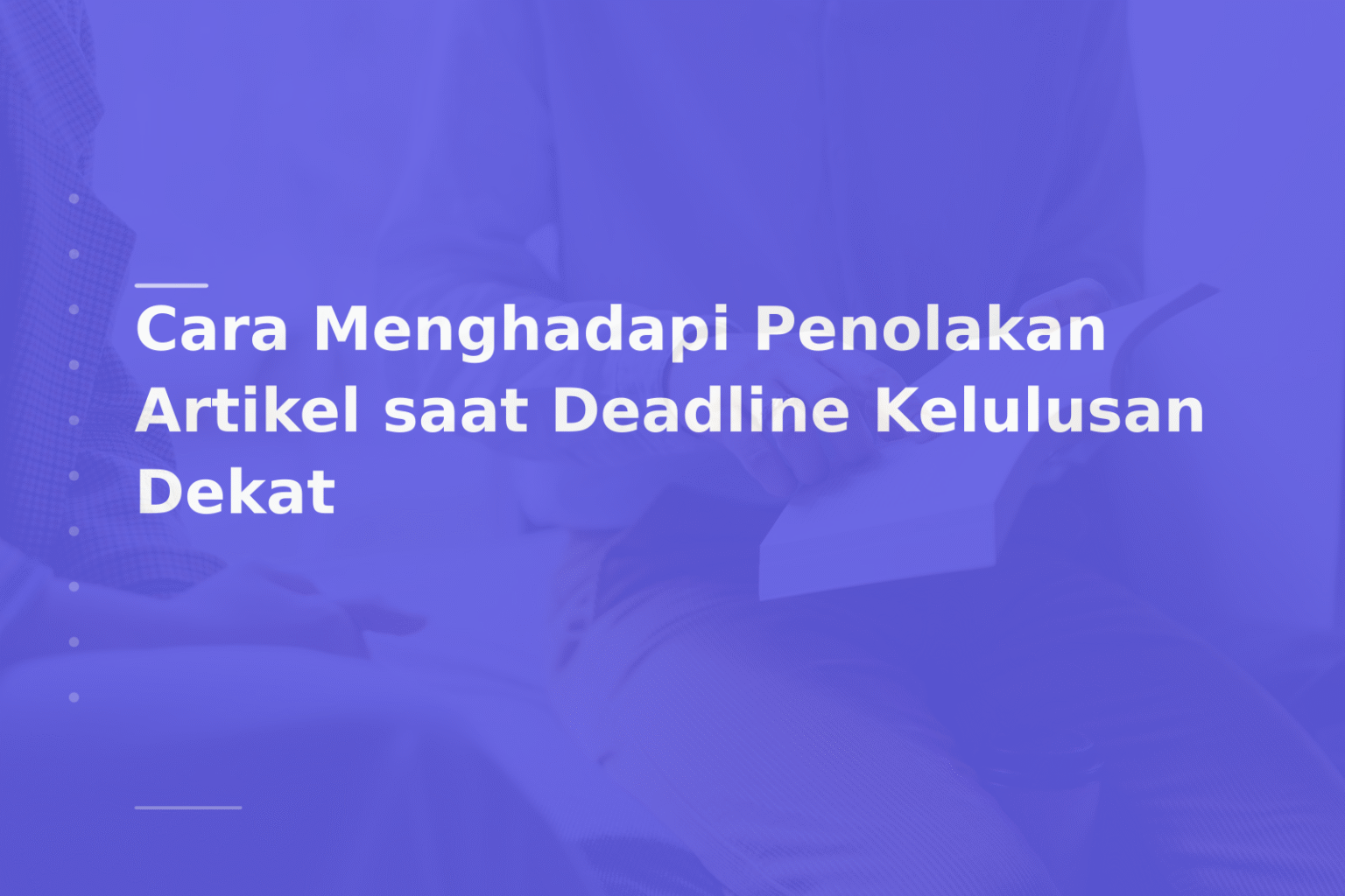 Cara Menghadapi Penolakan Artikel saat Deadline Kelulusan Dekat