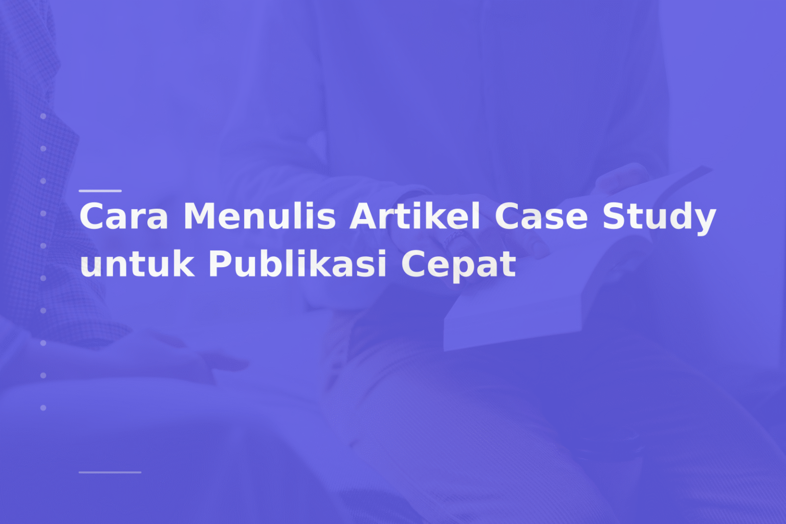 Cara Menulis Artikel Case Study untuk Publikasi Cepat
