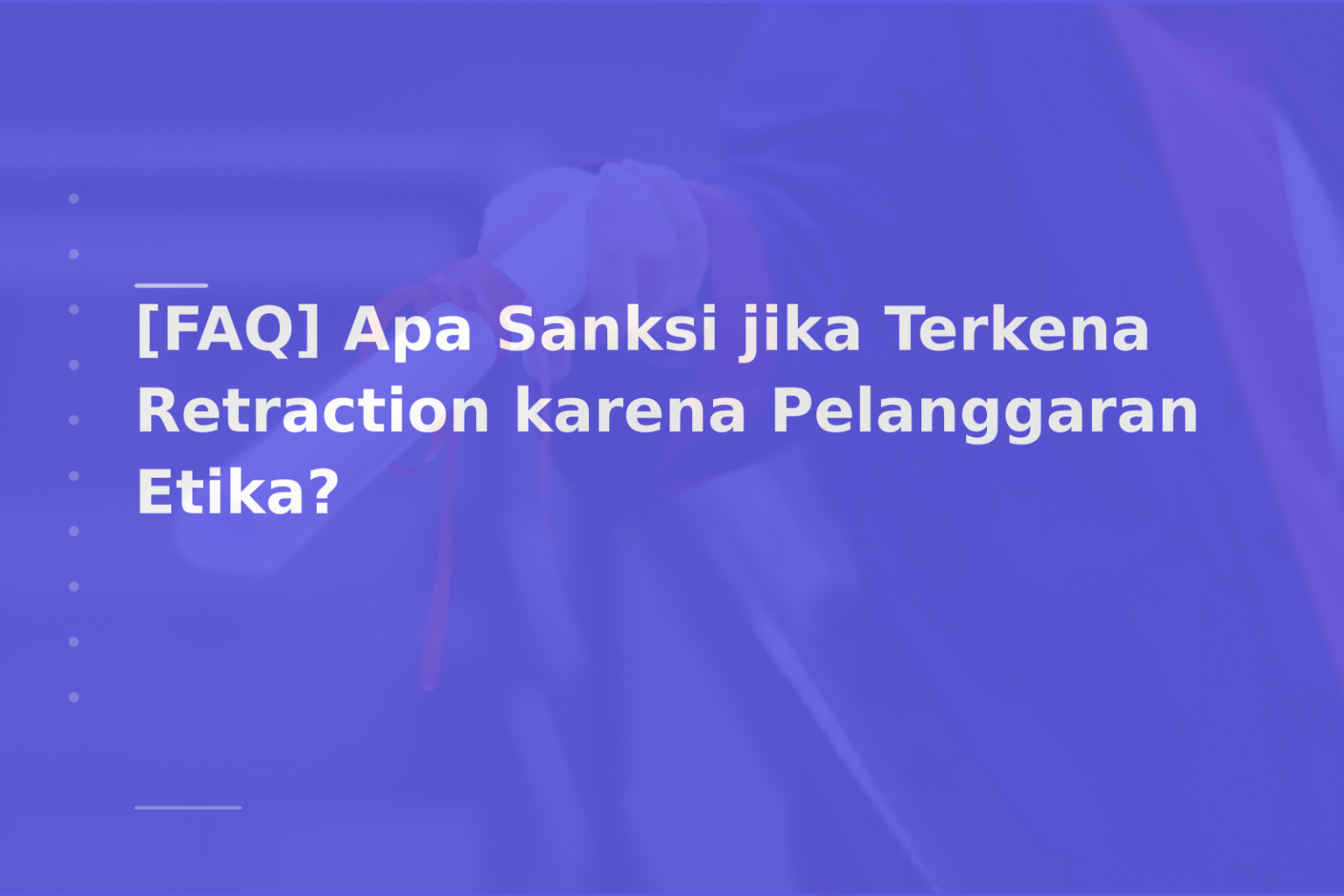 [FAQ] Apa Sanksi jika Terkena Retraction karena Pelanggaran Etika?
