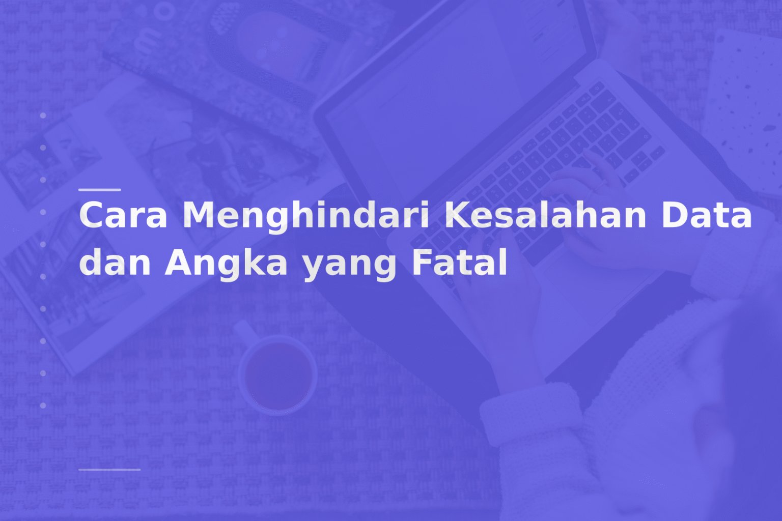 Cara Menghindari Kesalahan Data dan Angka yang Fatal