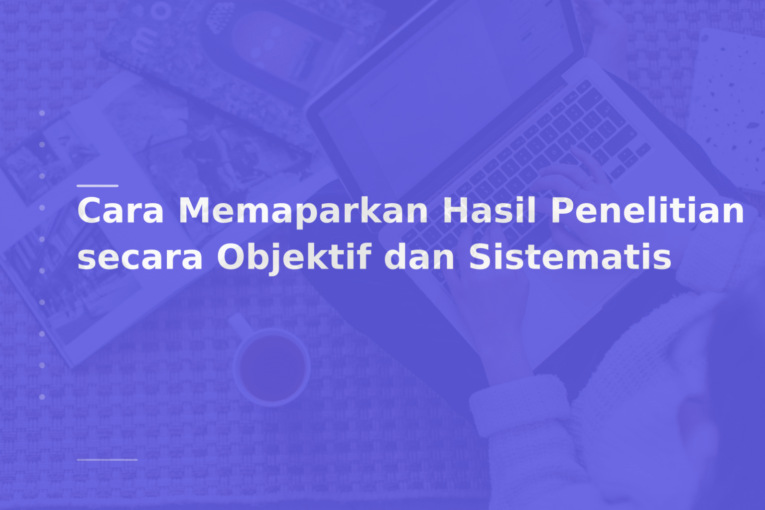 Cara Memaparkan Hasil Penelitian secara Objektif dan Sistematis