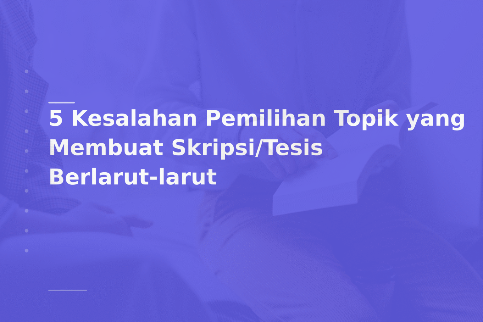 5 Kesalahan Pemilihan Topik yang Membuat Skripsi/Tesis Berlarut-larut