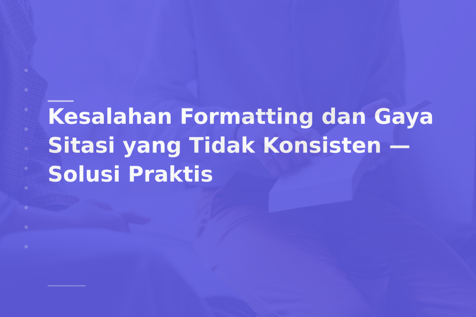 Kesalahan Formatting dan Gaya Sitasi yang Tidak Konsisten — Solusi Praktis