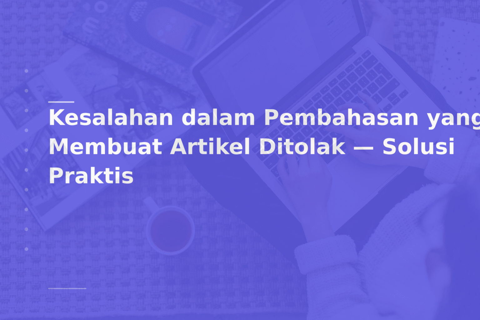 Kesalahan dalam Pembahasan yang Membuat Artikel Ditolak — Solusi Praktis