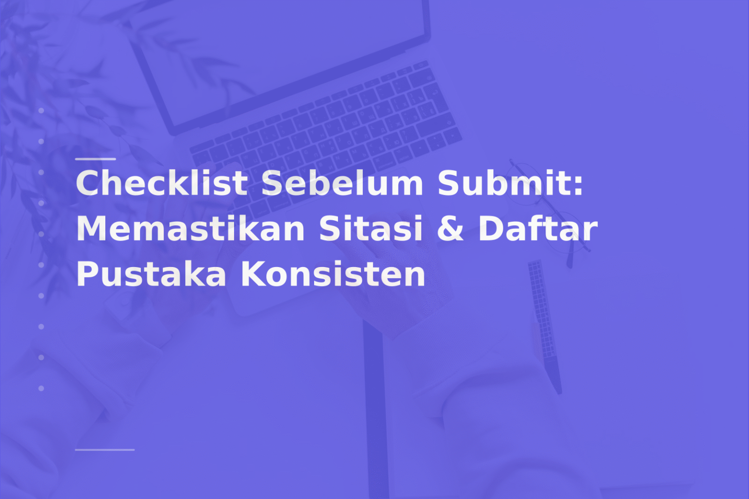 Checklist Sebelum Submit: Memastikan Sitasi & Daftar Pustaka Konsisten
