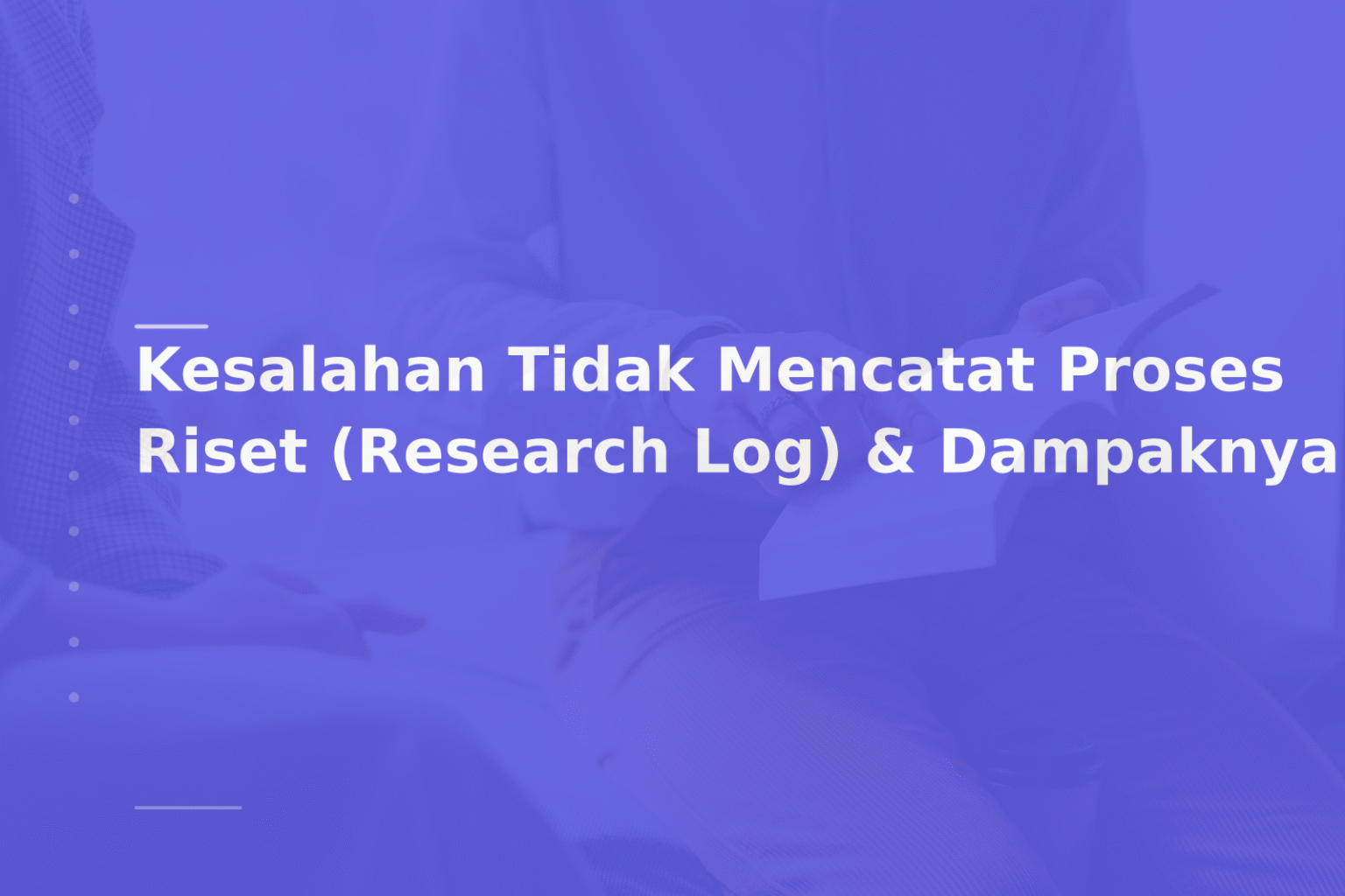 Kesalahan Tidak Mencatat Proses Riset (Research Log) & Dampaknya