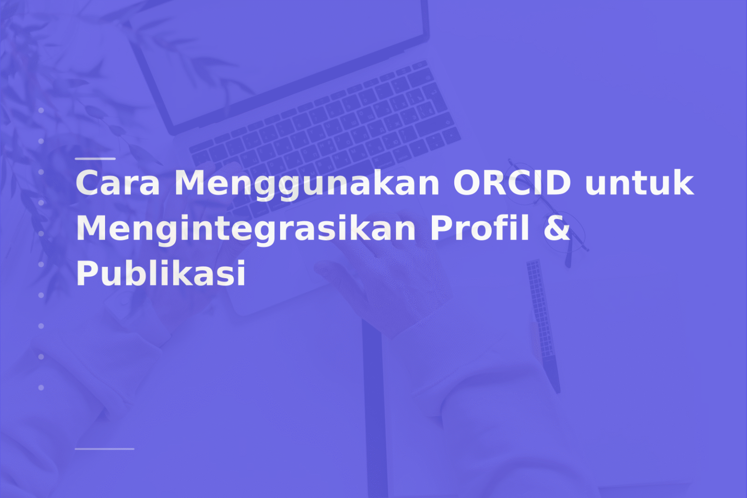 Cara Menggunakan ORCID untuk Mengintegrasikan Profil & Publikasi