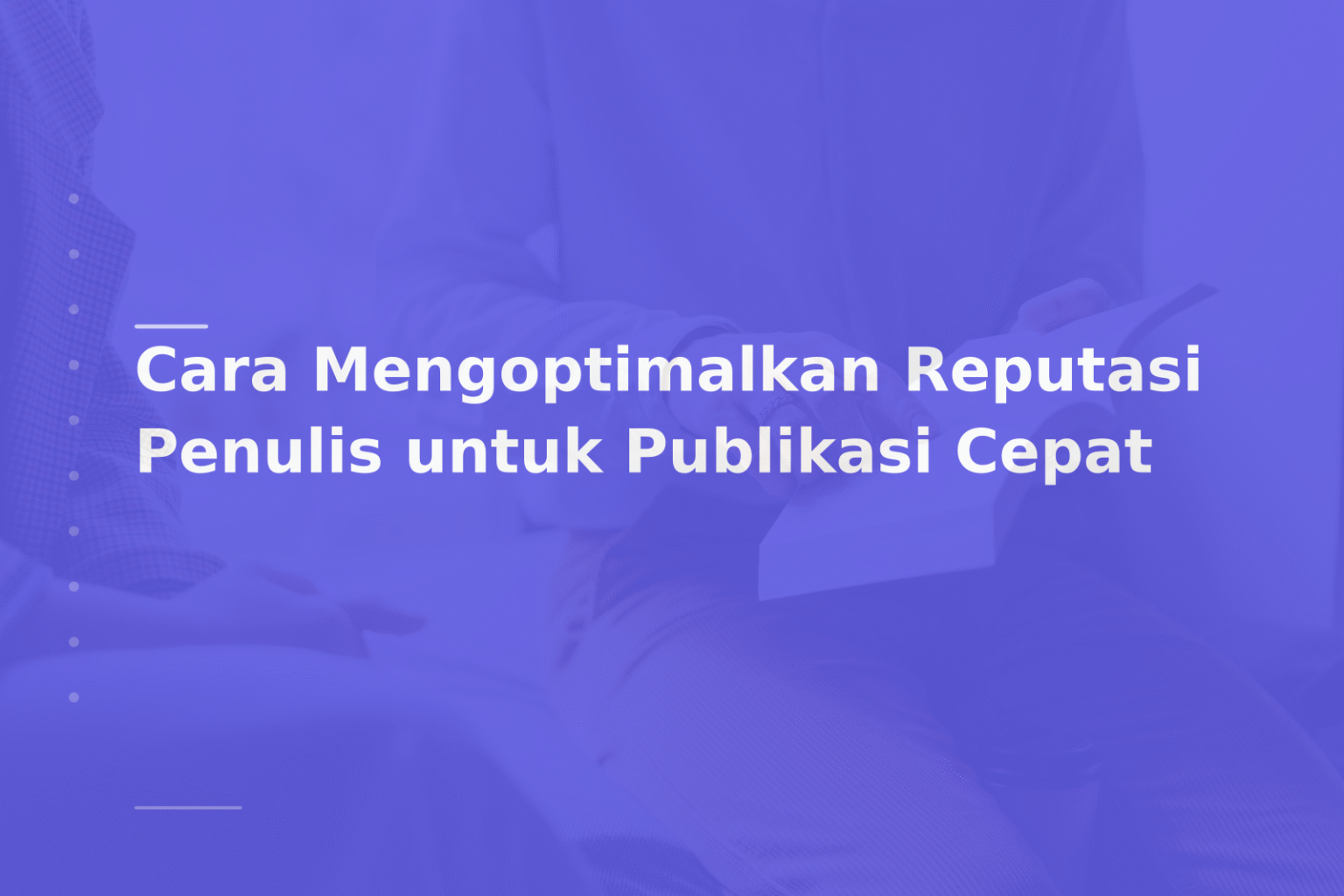 Cara Mengoptimalkan Reputasi Penulis untuk Publikasi Cepat