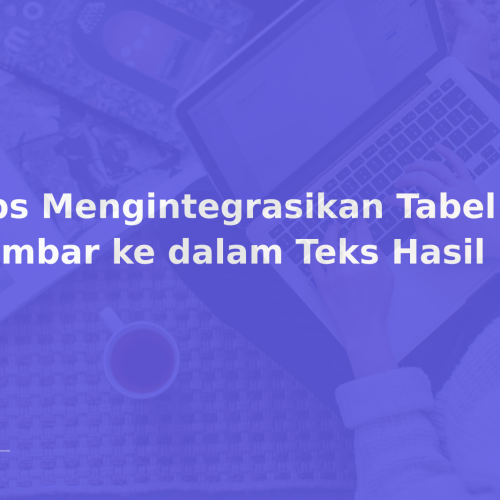 Tips Mengintegrasikan Tabel dan Gambar ke dalam Teks Hasil