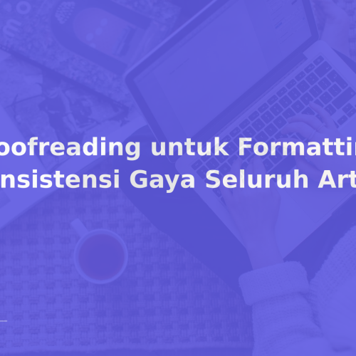 Proofreading untuk Formatting: Konsistensi Gaya Seluruh Artikel