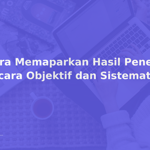 Cara Memaparkan Hasil Penelitian secara Objektif dan Sistematis