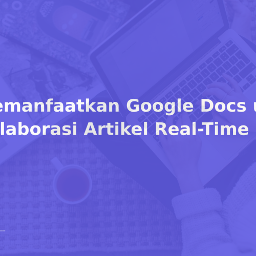 Memanfaatkan Google Docs untuk Kolaborasi Artikel Real-Time