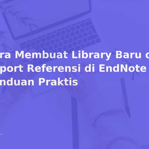 Cara Membuat Library Baru dan Import Referensi di EndNote — Panduan Praktis