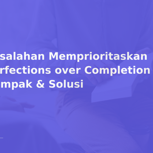 Kesalahan Memprioritaskan Perfections over Completion — Dampak & Solusi