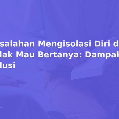 Kesalahan Mengisolasi Diri dan Tidak Mau Bertanya: Dampak & Solusi
