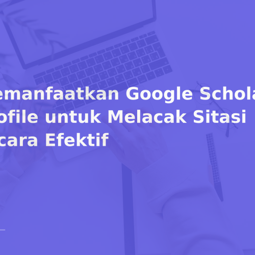 Memanfaatkan Google Scholar Profile untuk Melacak Sitasi secara Efektif