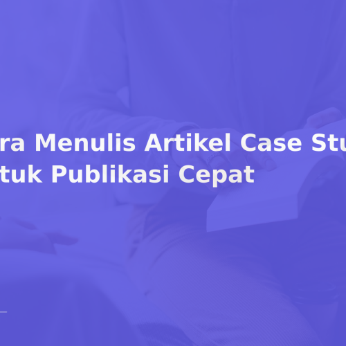 Cara Menulis Artikel Case Study untuk Publikasi Cepat