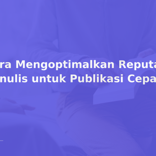 Cara Mengoptimalkan Reputasi Penulis untuk Publikasi Cepat