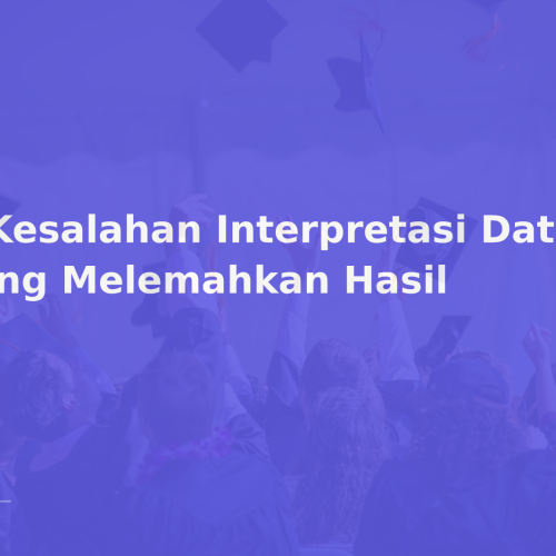 6 Kesalahan Interpretasi Data yang Melemahkan Hasil