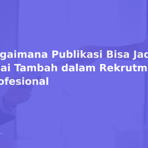 Bagaimana Publikasi Bisa Jadi Nilai Tambah dalam Rekrutmen Profesional