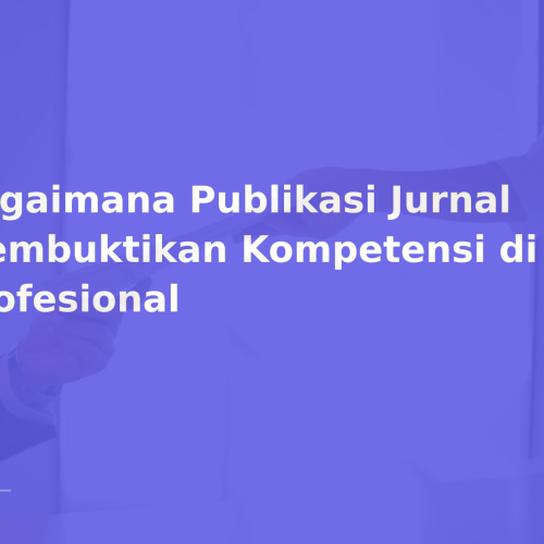 Bagaimana Publikasi Jurnal Membuktikan Kompetensi di Dunia Profesional