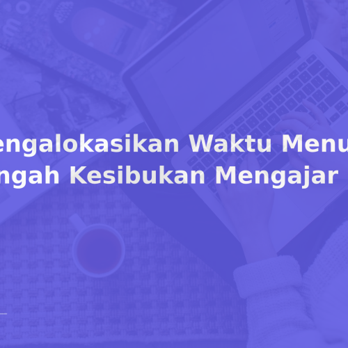 Mengalokasikan Waktu Menulis di Tengah Kesibukan Mengajar